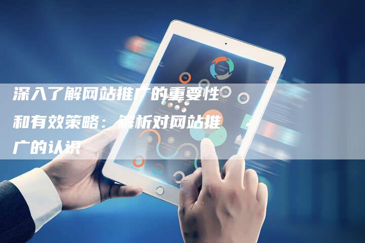 深入了解网站推广的重要性和有效策略:解析对网站推广的认识-想发外链网