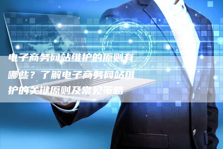 电子商务网站维护的原则有哪些？了解电子商务网站维护的关键原则及常见策略
