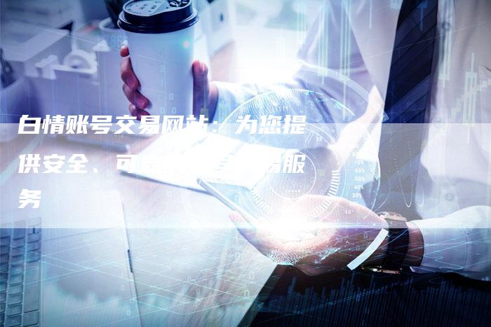 白情账号交易网站:为您提供安全、可靠的账号交易服务-想发外链网