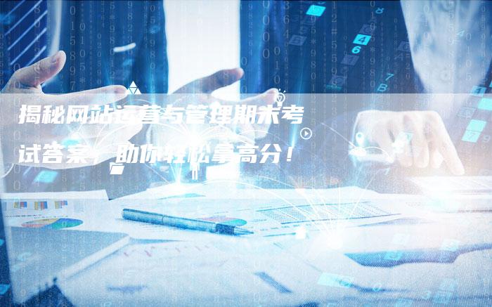 揭秘网站运营与管理期末考试答案,助你轻松拿高分!-想发外链网