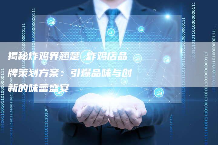 揭秘炸鸡界翘楚 炸鸡店品牌策划方案:引爆品味与创新的味蕾盛宴-想发外链网