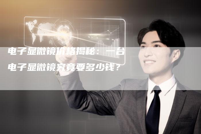 电子显微镜价格揭秘：一台电子显微镜究竟要多少钱？