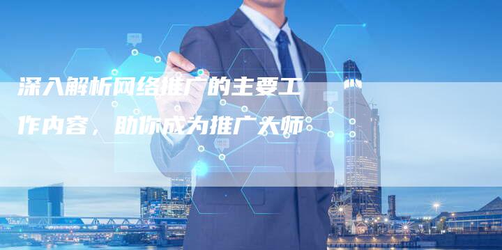 深入解析网络推广的主要工作内容,助你成为推广大师-想发外链网