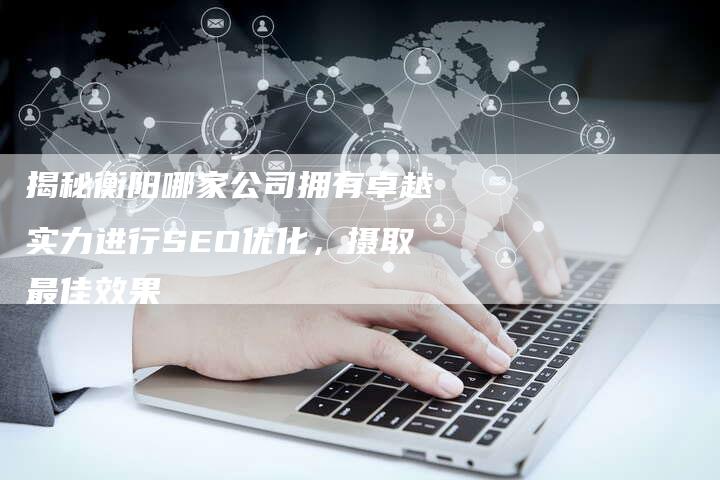 揭秘衡阳哪家公司拥有卓越实力进行SEO优化,摄取最佳效果-想发外链网