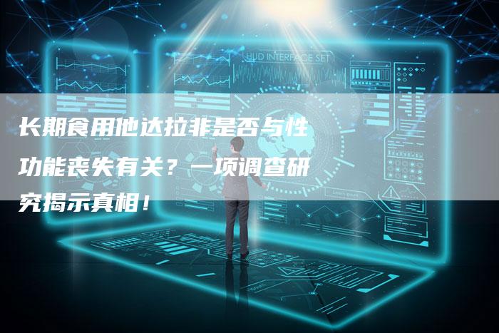 长期食用他达拉非是否与性功能丧失有关?一项调查研究揭示真相!-想发外链网
