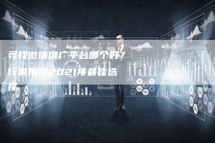 寻找微信推广平台哪个好？行家推荐2021年最佳选择