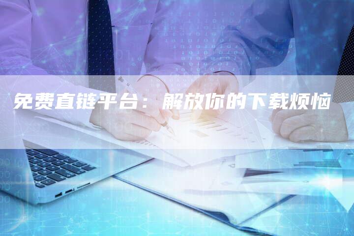 免费直链平台:解放你的下载烦恼-想发外链网