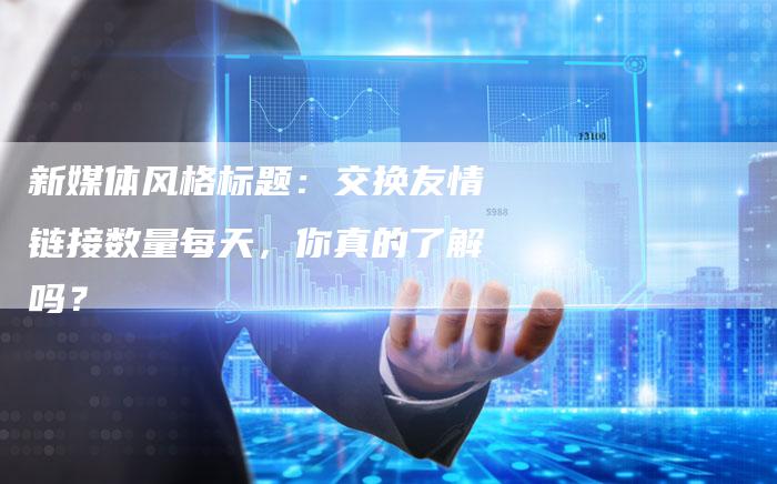 新媒体风格标题:交换友情链接数量每天,你真的了解吗?-想发外链网