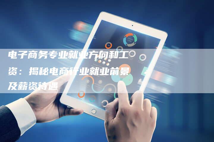 电子商务专业就业方向和工资:揭秘电商行业就业前景及薪资待遇-想发外链网