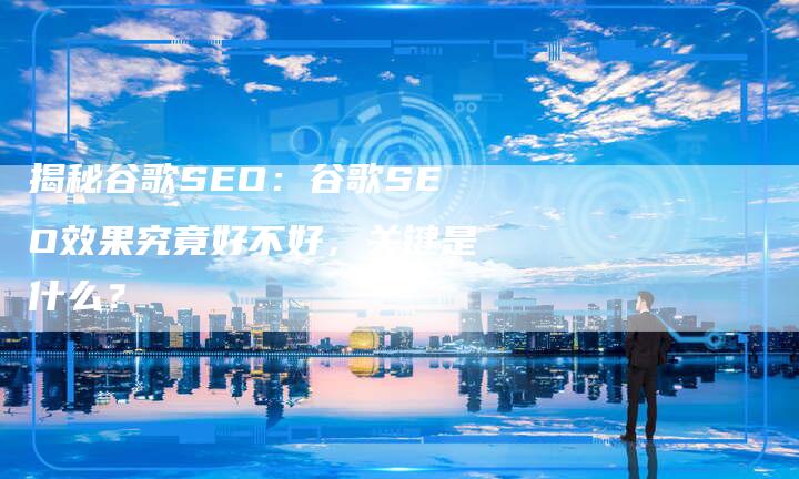 揭秘谷歌SEO:谷歌SEO效果究竟好不好,关键是什么?-想发外链网