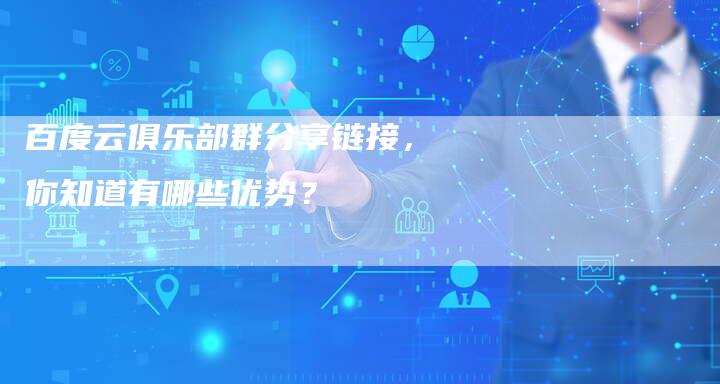 百度云俱乐部群分享链接,你知道有哪些优势?-想发外链网