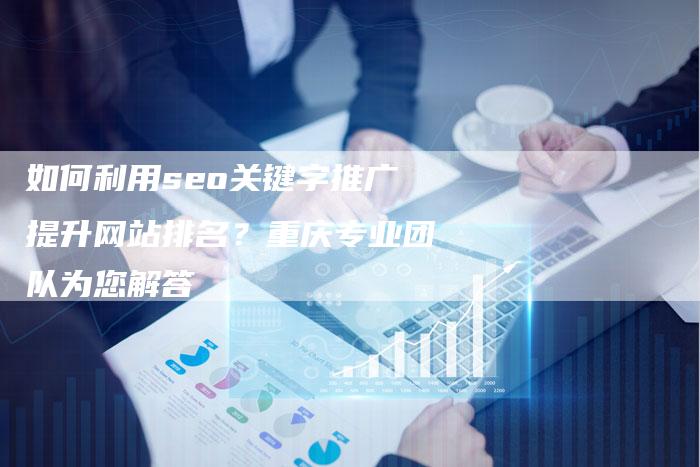 如何利用seo关键字推广提升网站排名?重庆专业团队为您解答-想发外链网