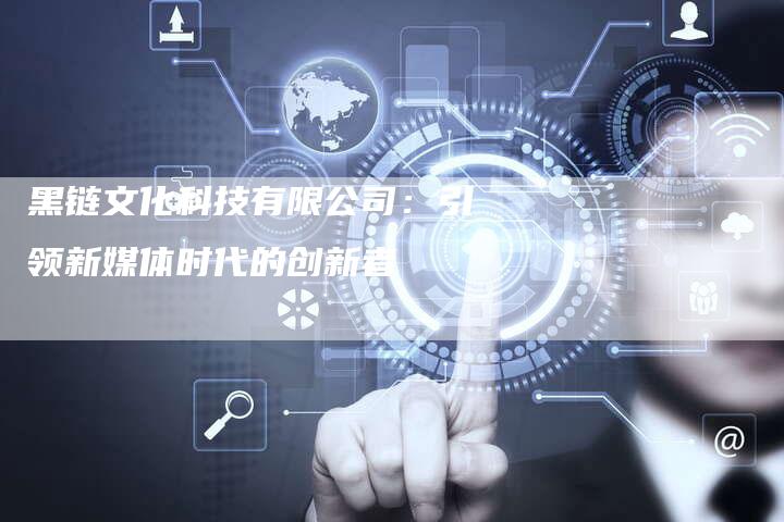 黑链文化科技有限公司：引领新媒体时代的创新者