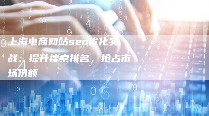 上海电商网站seo优化实战:提升搜索排名,抢占市场份额-想发外链网