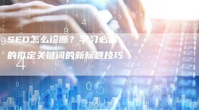 SEO怎么诊断?学习必备的拟定关键词的新标题技巧-想发外链网