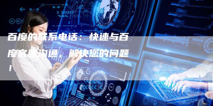 百度的联系电话:快速与百度客服沟通,解决您的问题!-想发外链网