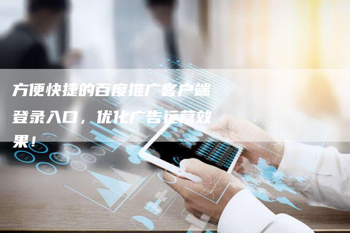 方便快捷的百度推广客户端登录入口,优化广告运营效果!-想发外链网