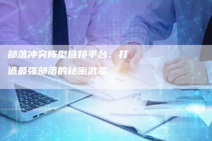部落冲突阵型链接平台:打造最强部落的秘密武器-想发外链网