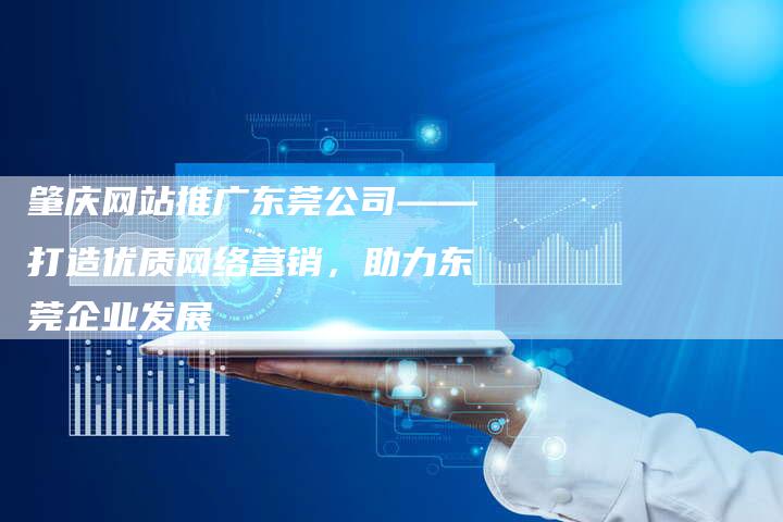 肇庆网站推广东莞公司——打造优质网络营销,助力东莞企业发展-想发外链网
