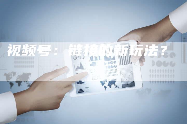 视频号：链接的新玩法？