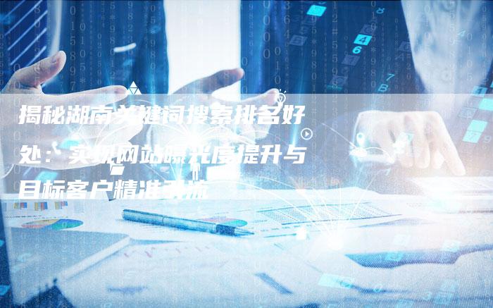 揭秘湖南关键词搜索排名好处：实现网站曝光度提升与目标客户精准引流