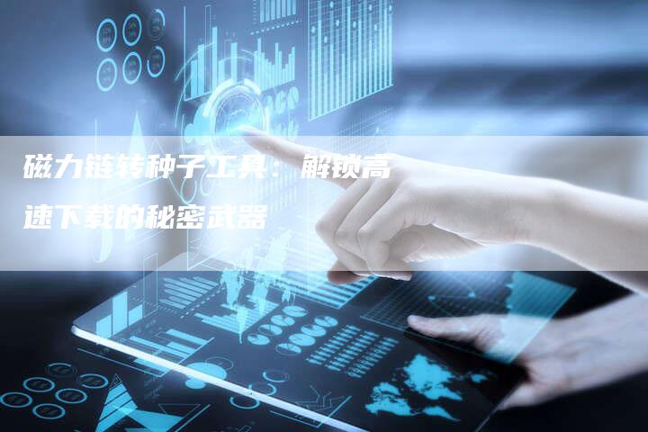 磁力链转种子工具:解锁高速下载的秘密武器-想发外链网