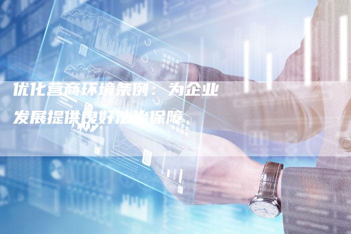 优化营商环境条例：为企业发展提供良好法治保障