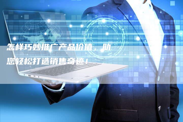怎样巧妙推广产品价值,助您轻松打造销售奇迹!-想发外链网