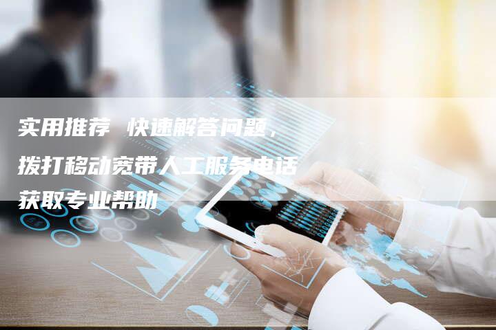 实用推荐 快速解答问题,拨打移动宽带人工服务电话获取专业帮助-想发外链网