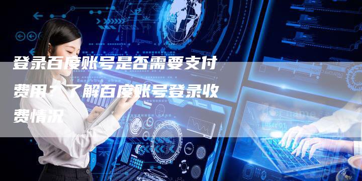 登录百度账号是否需要支付费用?了解百度账号登录收费情况-想发外链网
