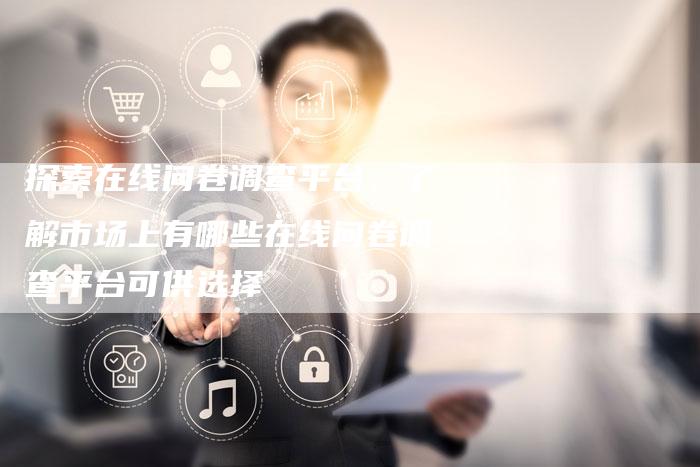 探索在线问卷调查平台:了解市场上有哪些在线问卷调查平台可供选择-想发外链网