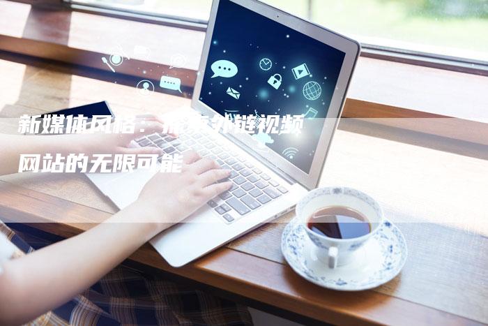 新媒体风格：探索外链视频网站的无限可能