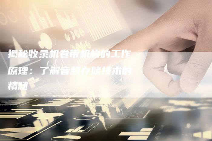揭秘收录机卷带机构的工作原理:了解音频存储技术的精髓-想发外链网