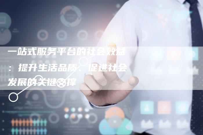 一站式服务平台的社会效益:提升生活品质、促进社会发展的关键支撑-想发外链网