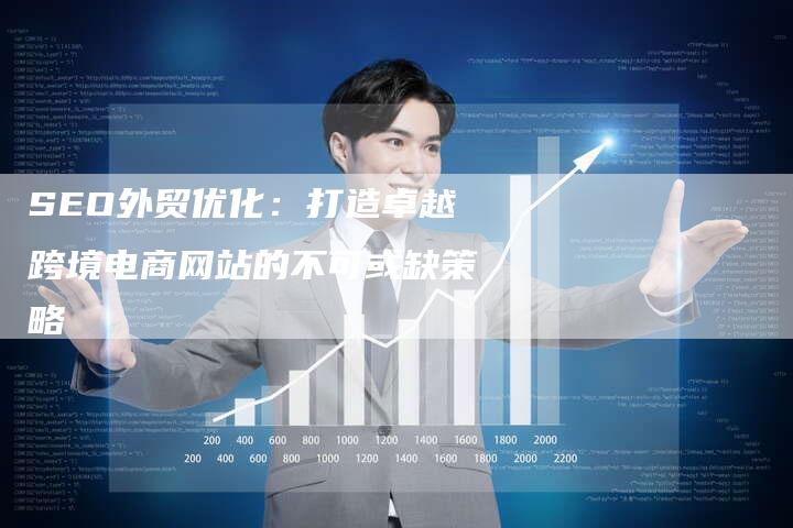SEO外贸优化:打造卓越跨境电商网站的不可或缺策略-想发外链网
