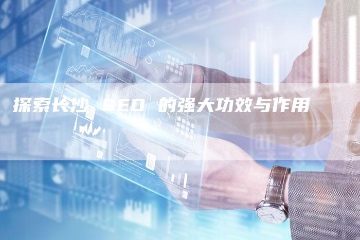 探索长沙 SEO 的强大功效与作用-想发外链网
