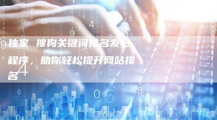 独家 搜狗关键词排名发包程序,助你轻松提升网站排名-想发外链网