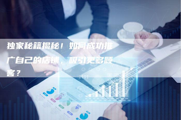独家秘籍揭秘!如何成功推广自己的店铺,吸引更多顾客?-想发外链网