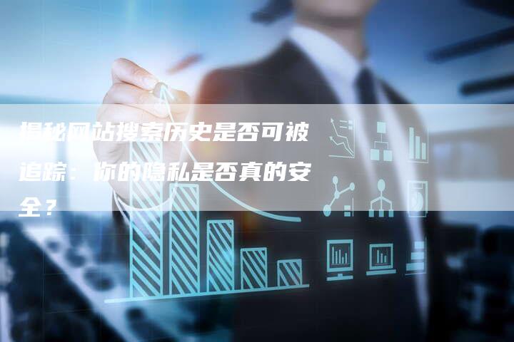 揭秘网站搜索历史是否可被追踪:你的隐私是否真的安全?-想发外链网