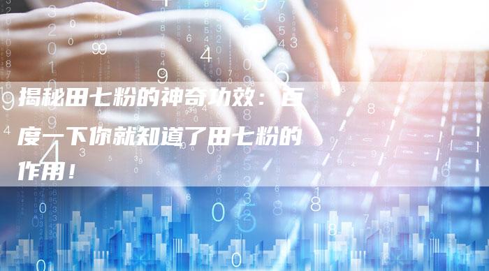 揭秘田七粉的神奇功效:百度一下你就知道了田七粉的作用!-想发外链网