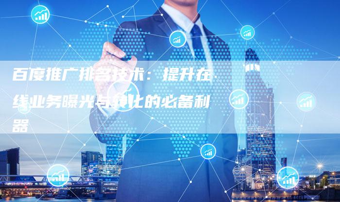 百度推广排名技术：提升在线业务曝光与转化的必备利器