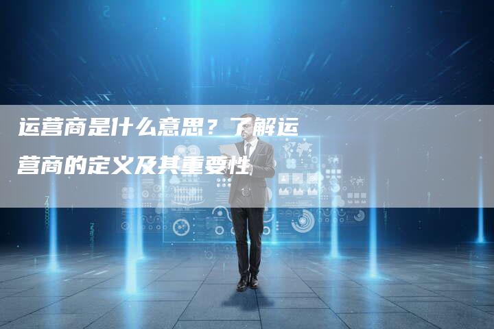 运营商是什么意思?了解运营商的定义及其重要性-想发外链网