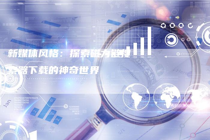 新媒体风格:探索磁力链搜索器下载的神奇世界-想发外链网