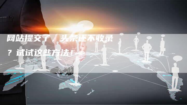 网站提交了,头条还不收录?试试这些方法!-想发外链网