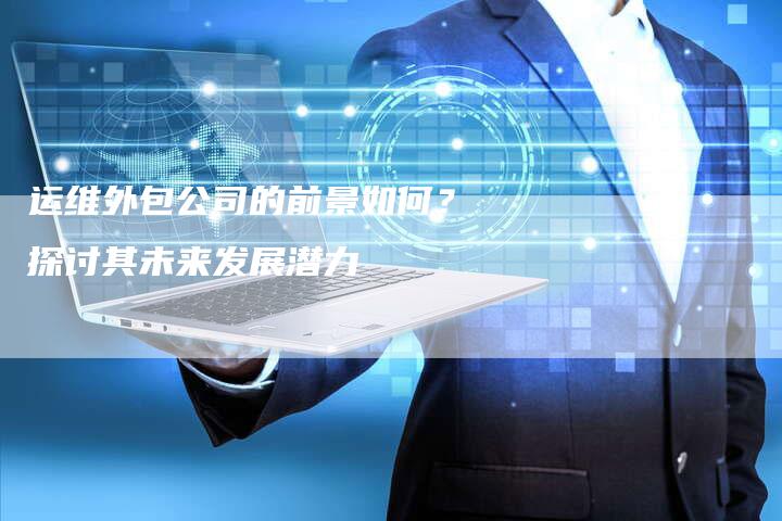运维外包公司的前景如何?探讨其未来发展潜力-想发外链网