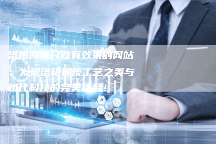 洛阳霞光只做有效果的网站:发现洛阳传统工艺之美与现代科技的完美结合!-想发外链网
