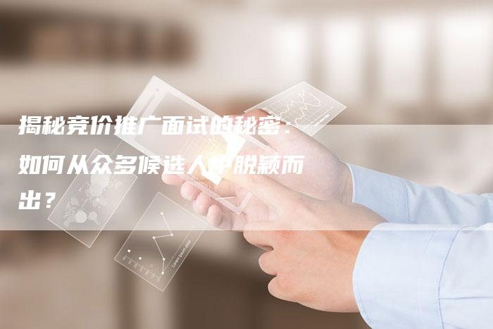 揭秘竞价推广面试的秘密:如何从众多候选人中脱颖而出?-想发外链网