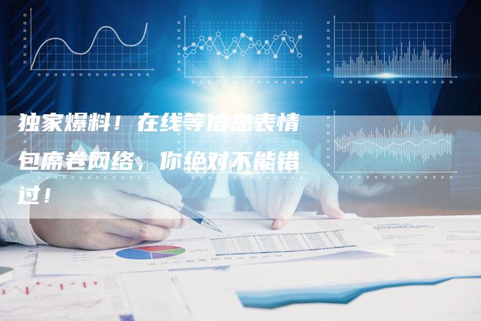 独家爆料!在线等信息表情包席卷网络,你绝对不能错过!-想发外链网