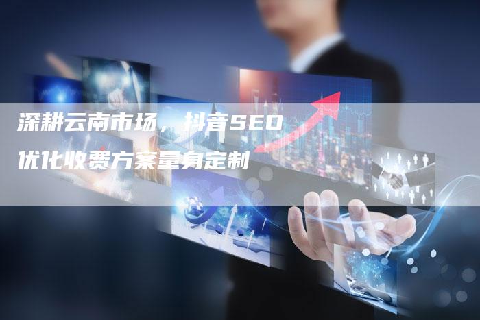 深耕云南市场,抖音SEO优化收费方案量身定制-想发外链网