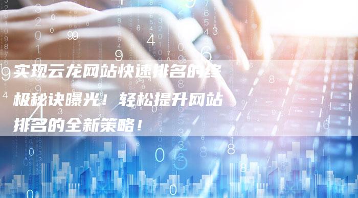 实现云龙网站快速排名的终极秘诀曝光!轻松提升网站排名的全新策略!-想发外链网